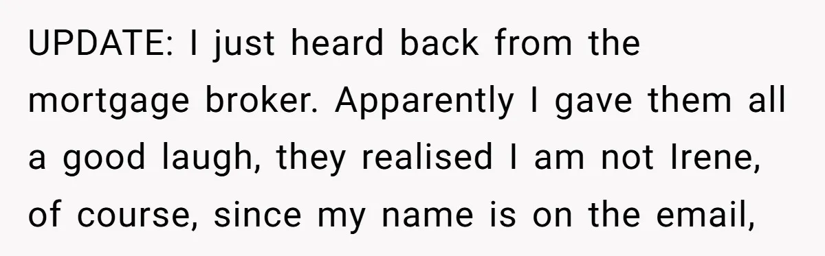 UPDATE: I just heard back from the mortgage broker. Apparently I gave them all a good laugh, they realised I am not Irene, of course, since my name is on...