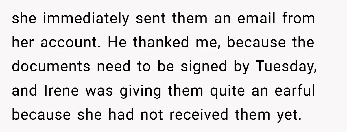 she immediately sent them an email from her account. He thanked me, because the documents need to be signed by Tuesday, and Irene was giving them quite an earful because...
