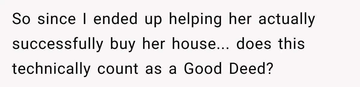 So since I ended up helping her actually successfully buy her house... does this technically count as a Good Deed?