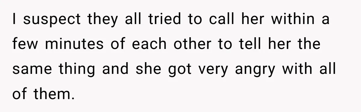 I suspect they all tried to call her within a few minutes of each other to tell her the same thing and she got very angry with all of them.