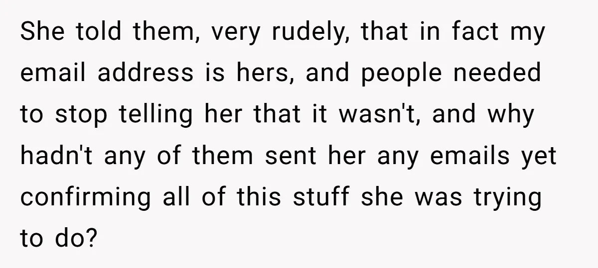 She told them, very rudely, that in fact my email address is hers, and people needed to stop telling her that it wasn't, and why hadn't any of them sent...
