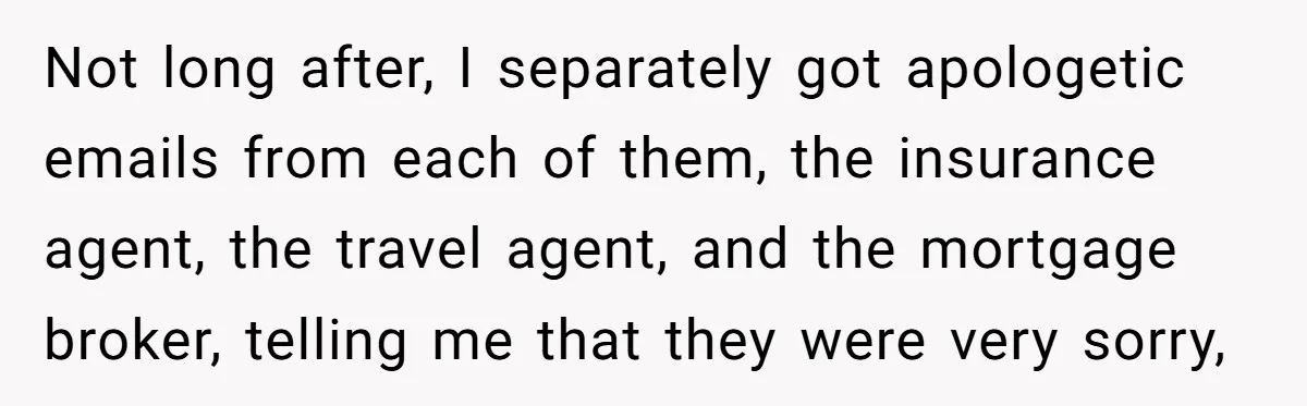 Not long after, I separately got apologetic emails from each of them, the insurance agent, the travel agent, and the mortgage broker, telling me that they were very sorry,