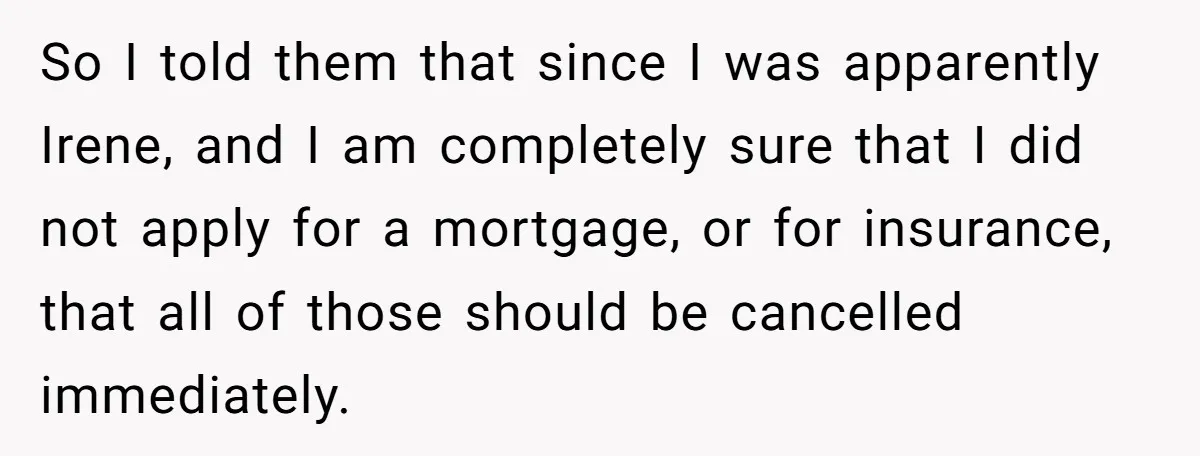 So I told them that since I was apparently Irene, and I am completely sure that I did not apply for a mortgage, or for insurance, that all of those...