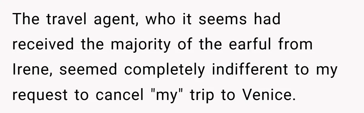 The travel agent, who it seems had received the majority of the earful from Irene, seemed completely indifferent to my request to cancel "my" trip to Venice.