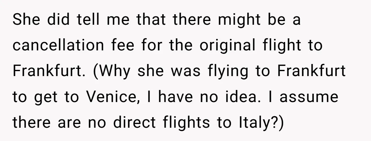 She did tell me that there might be a cancellation fee for the original flight to Frankfurt. (Why she was flying to Frankfurt to get to Venice, I have no...