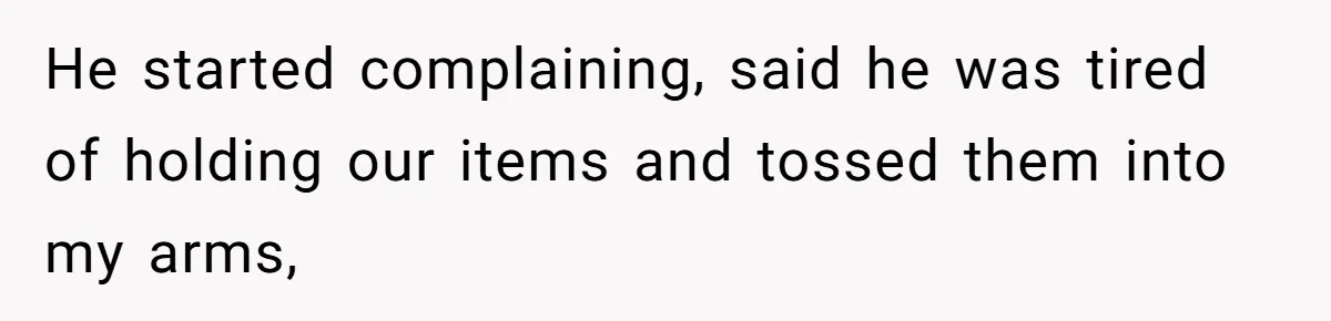 He started complaining, said he was tired of holding our items and tossed them into my arms,