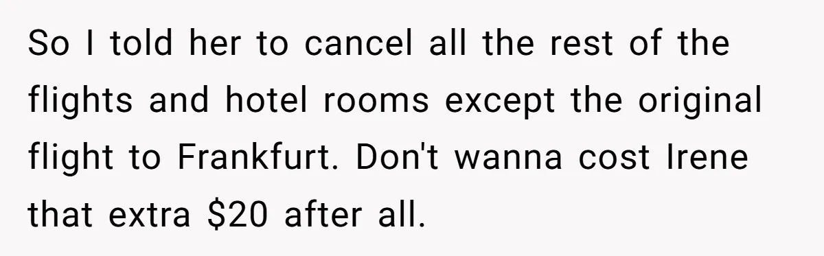 So I told her to cancel all the rest of the flights and hotel rooms except the original flight to Frankfurt. Don't wanna cost Irene that extra $20 after all.