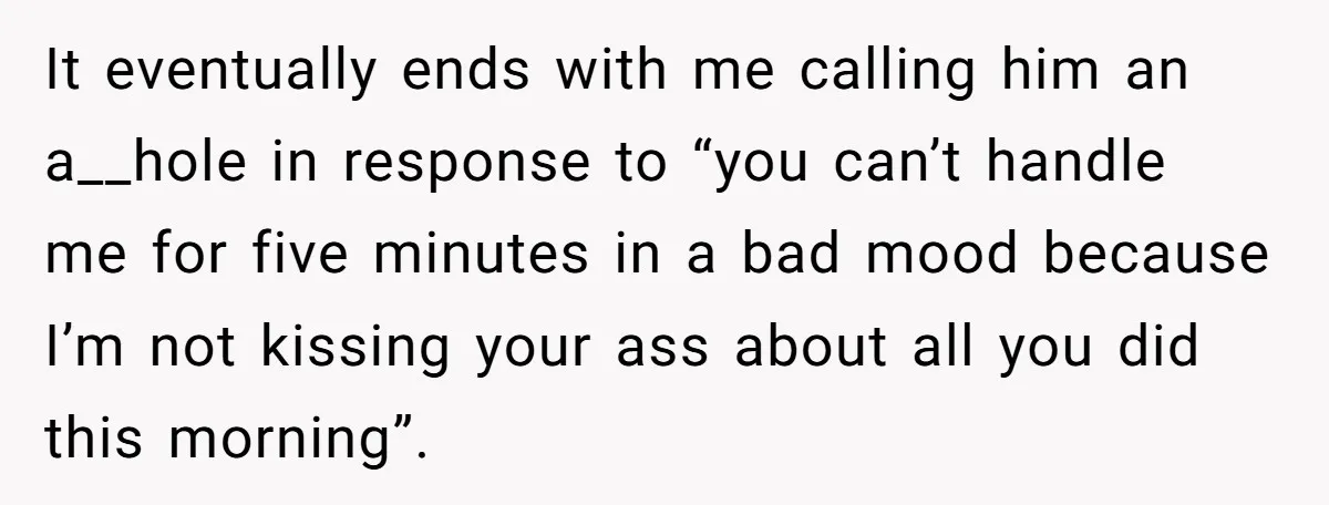 It eventually ends with me calling him an a__hole in response to “you can’t handle me for five minutes in a bad mood because I’m not kissing your ass about...
