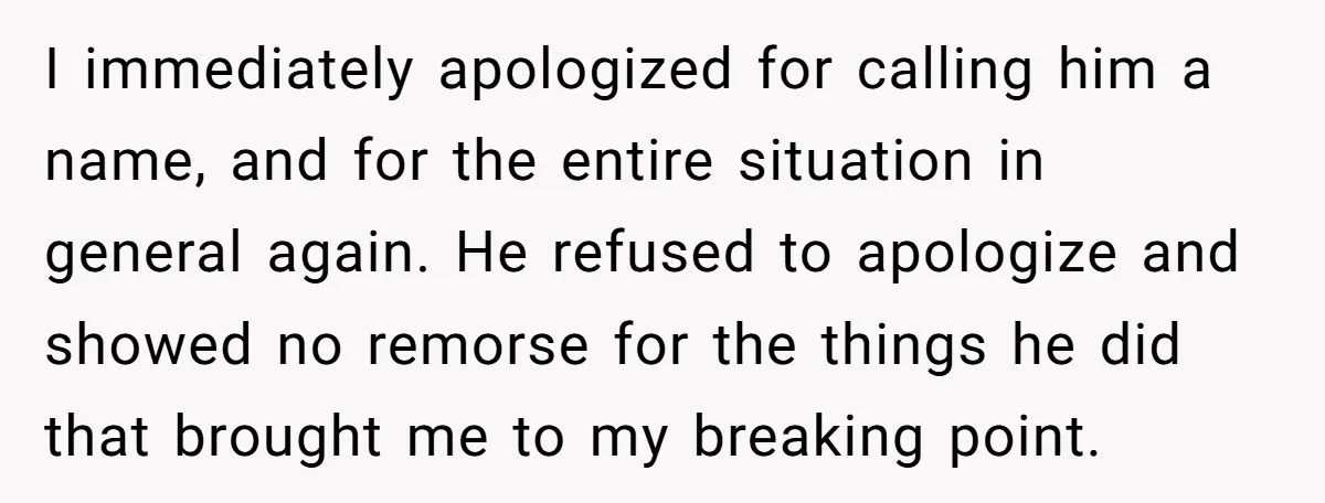 I immediately apologized for calling him a name, and for the entire situation in general again. He refused to apologize and showed no remorse for the things he did that...