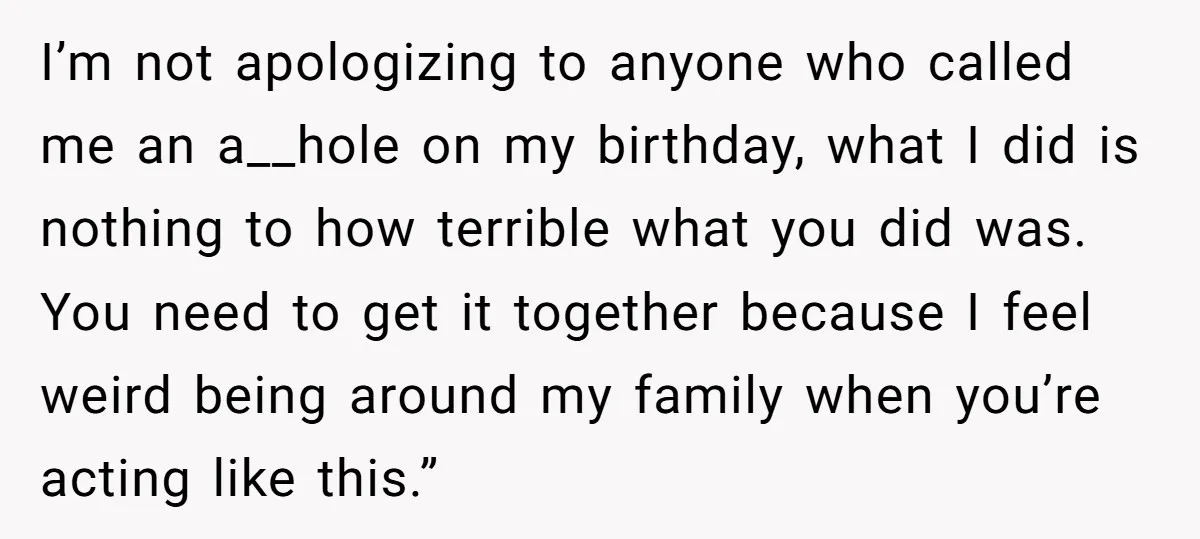 I’m not apologizing to anyone who called me an a__hole on my birthday, what I did is nothing to how terrible what you did was. You need to get it...
