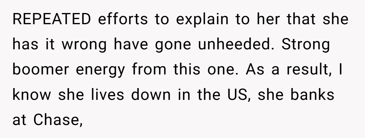 REPEATED efforts to explain to her that she has it wrong have gone unheeded. Strong boomer energy from this one. As a result, I know she lives down in the...