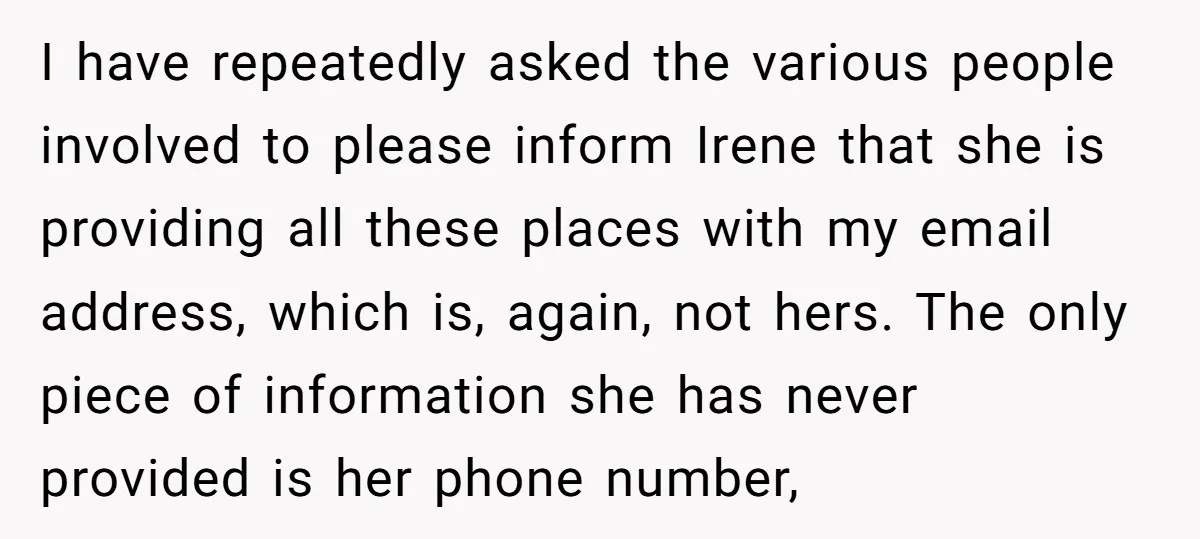 I have repeatedly asked the various people involved to please inform Irene that she is providing all these places with my email address, which is, again, not hers. The only...