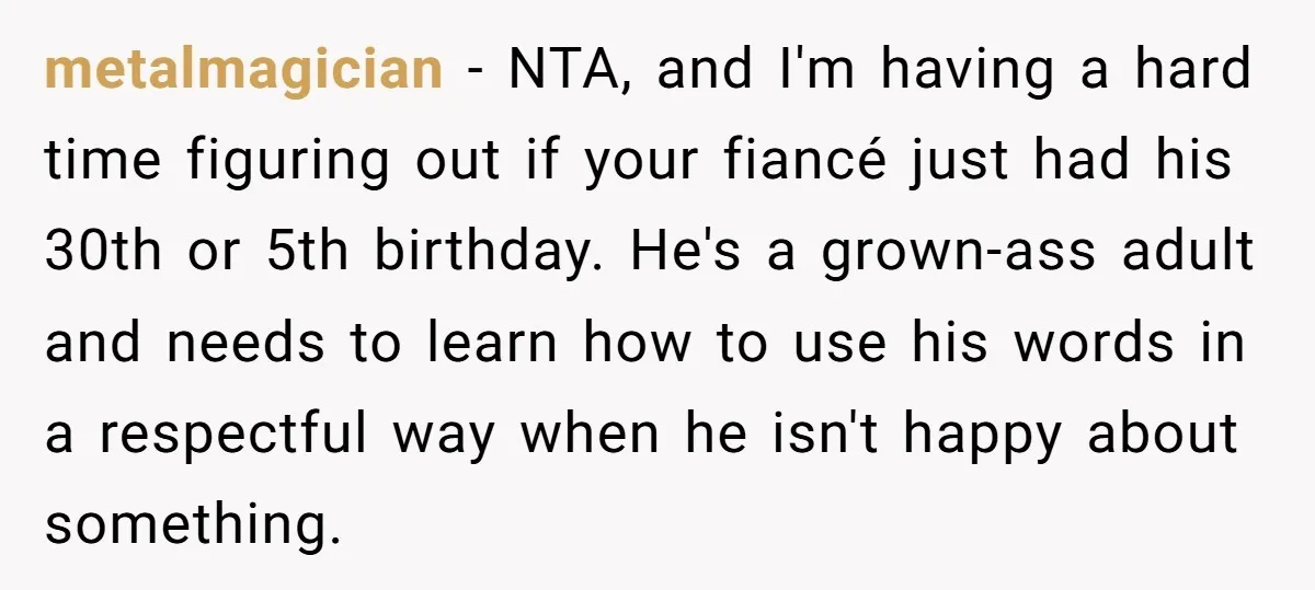 metalmagician − NTA, and I'm having a hard time figuring out if your fiancé just had his 30th or 5th birthday. He's a grown-ass adult and needs to learn how...