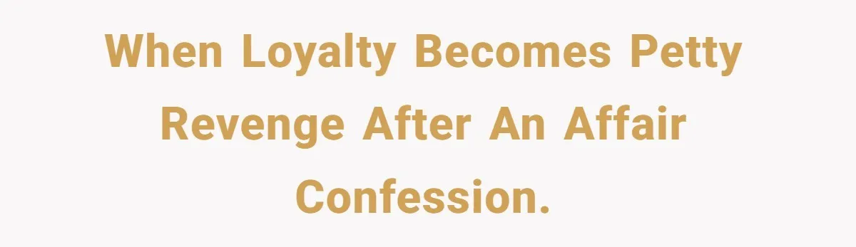 When Loyalty Becomes Petty Revenge After an Affair Confession.