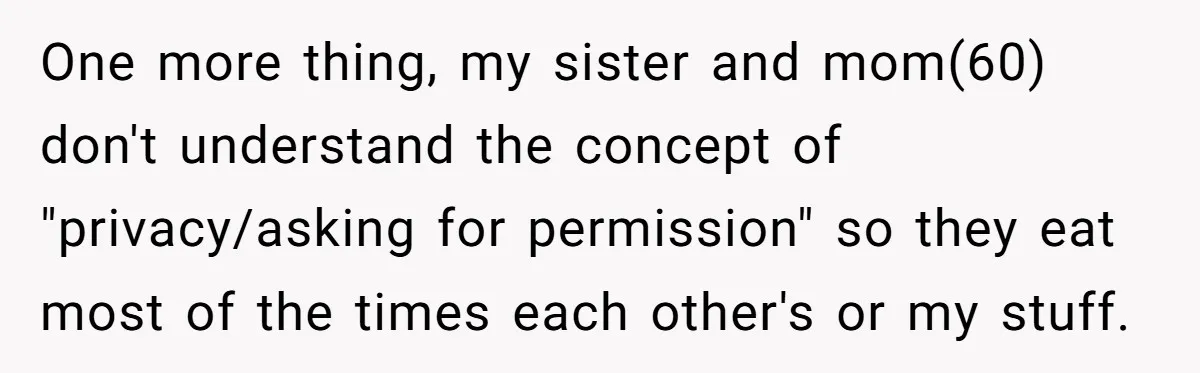 One more thing, my sister and mom(60) don't understand the concept of "privacy/asking for permission" so they eat most of the times each other's or my stuff.