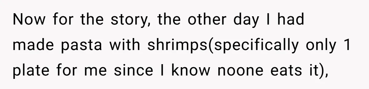 Now for the story, the other day I had made pasta with shrimps(specifically only 1 plate for me since I know noone eats it),