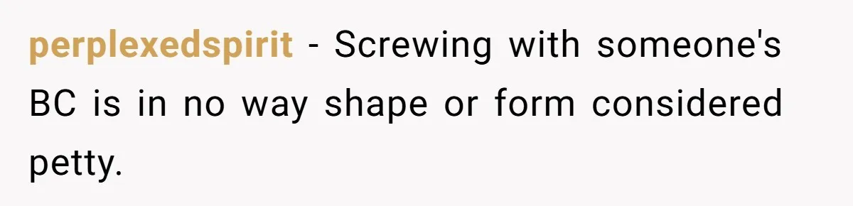 perplexedspirit − Screwing with someone's BC is in no way shape or form considered petty.