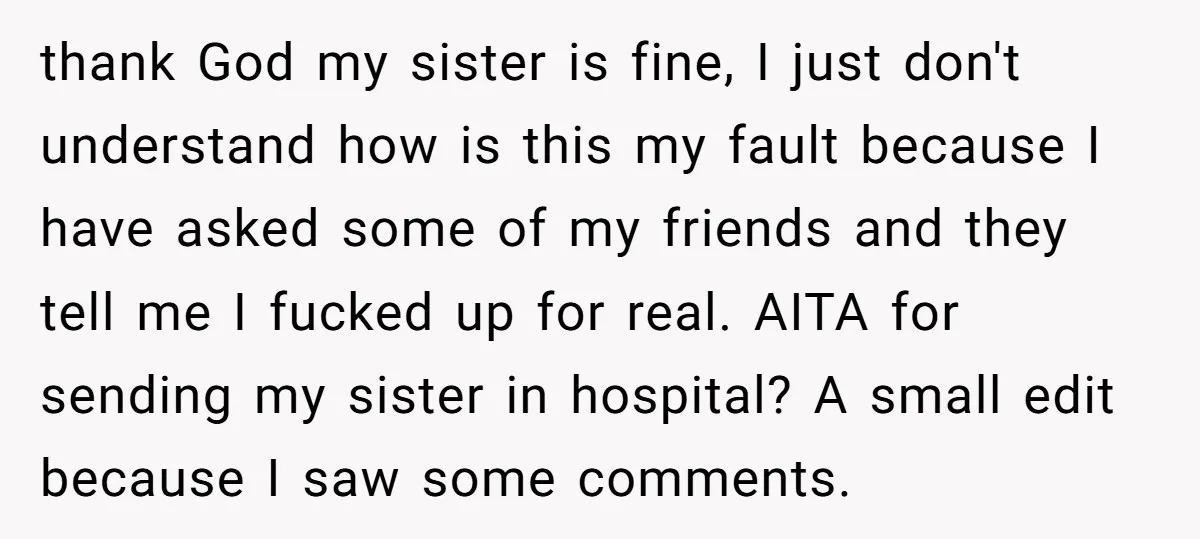 thank God my sister is fine, I just don't understand how is this my fault because I have asked some of my friends and they tell me I fucked up...