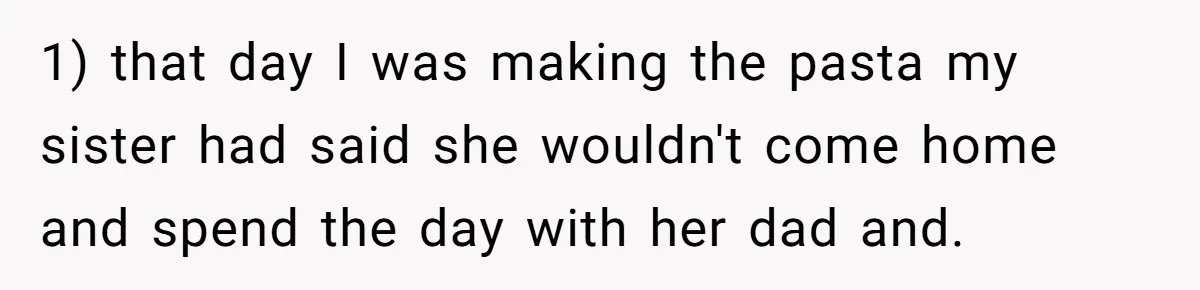1) that day I was making the pasta my sister had said she wouldn't come home and spend the day with her dad and.