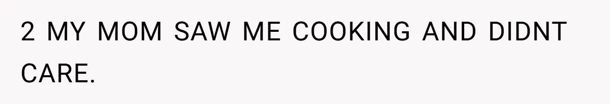 2 MY MOM SAW ME COOKING AND DIDNT CARE.