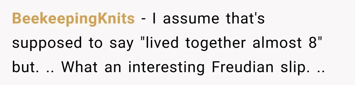 BeekeepingKnits − I assume that's supposed to say "lived together almost 8" but. .. What an interesting Freudian slip. ..