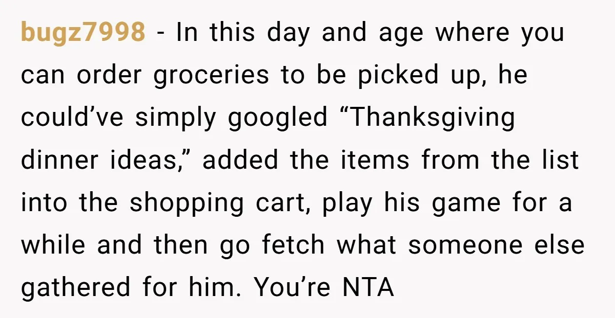 bugz7998 − In this day and age where you can order groceries to be picked up, he could’ve simply googled “Thanksgiving dinner ideas,” added the items from the list into...