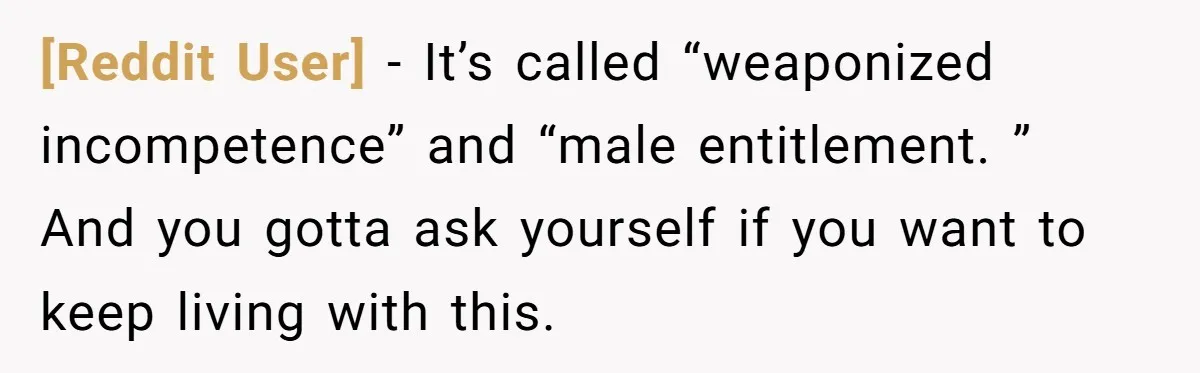 [Reddit User] − It’s called “weaponized incompetence” and “male entitlement. ” And you gotta ask yourself if you want to keep living with this.