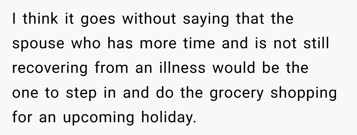 I think it goes without saying that the spouse who has more time and is not still recovering from an illness would be the one to step in and do...