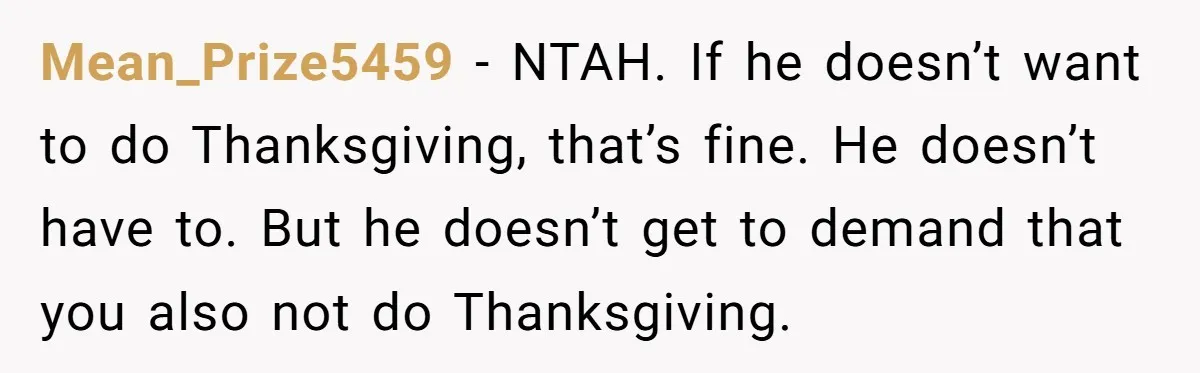 Mean_Prize5459 − NTAH. If he doesn’t want to do Thanksgiving, that’s fine. He doesn’t have to. But he doesn’t get to demand that you also not do Thanksgiving.