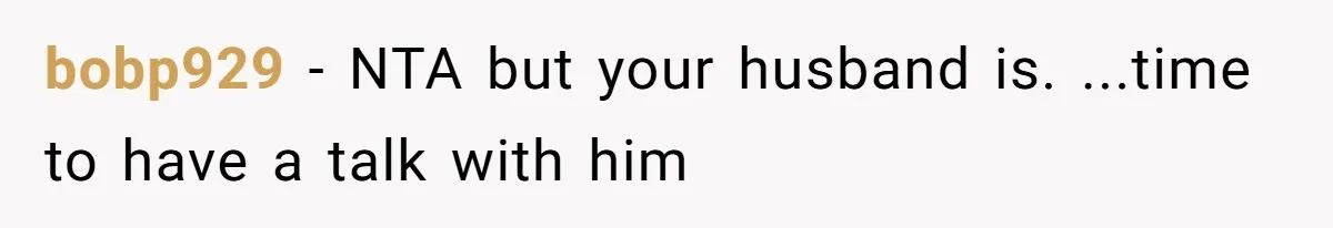 bobp929 − NTA but your husband is. ...time to have a talk with him