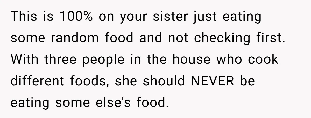 This is 100% on your sister just eating some random food and not checking first. With three people in the house who cook different foods, she should NEVER be eating...