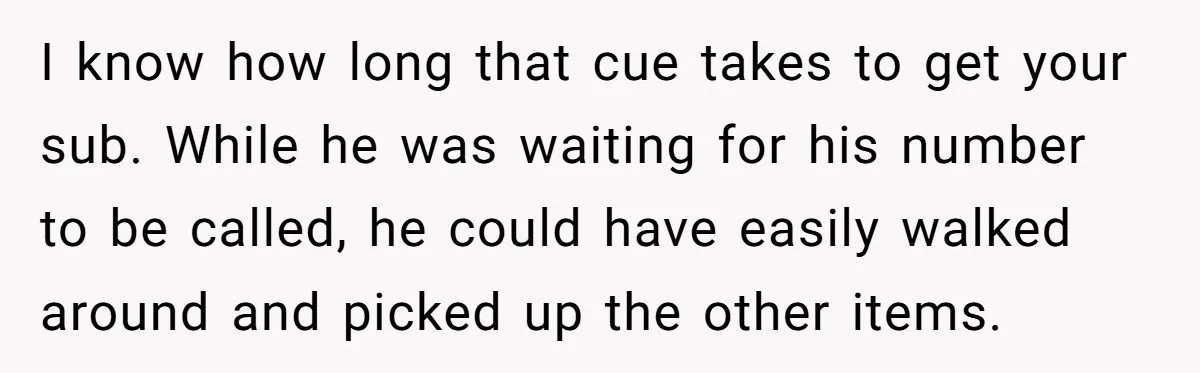 I know how long that cue takes to get your sub. While he was waiting for his number to be called, he could have easily walked around and picked up...
