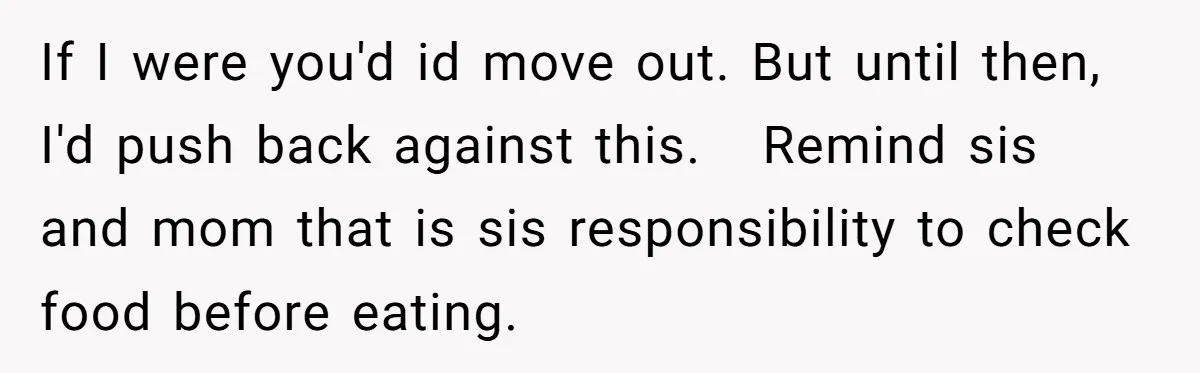 If I were you'd id move out. But until then, I'd push back against this.   Remind sis and mom that is sis responsibility to check food before eating.