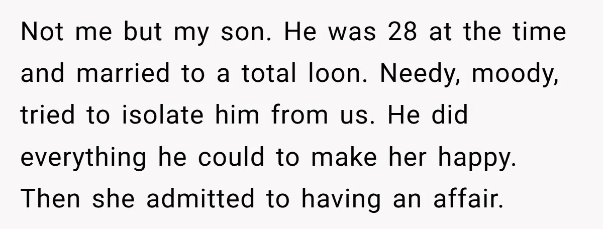 Not me but my son. He was 28 at the time and married to a total loon. Needy, moody, tried to isolate him from us. He did everything he could...