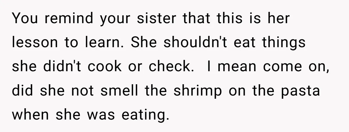 You remind your sister that this is her lesson to learn. She shouldn't eat things she didn't cook or check. I mean come on, did she not smell the shrimp...