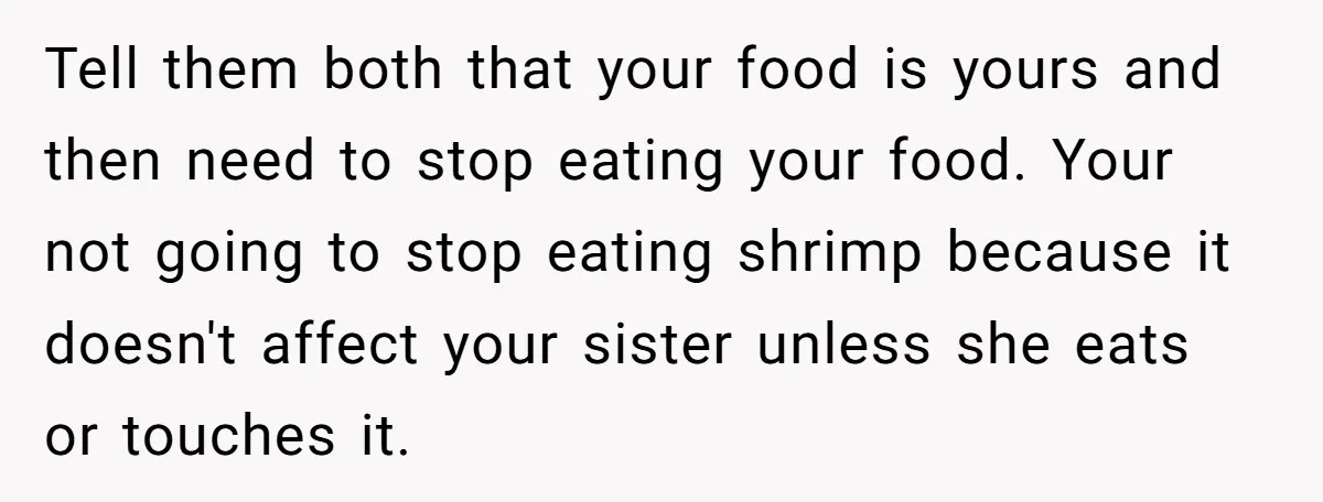 Tell them both that your food is yours and then need to stop eating your food. Your not going to stop eating shrimp because it doesn't affect your sister unless...