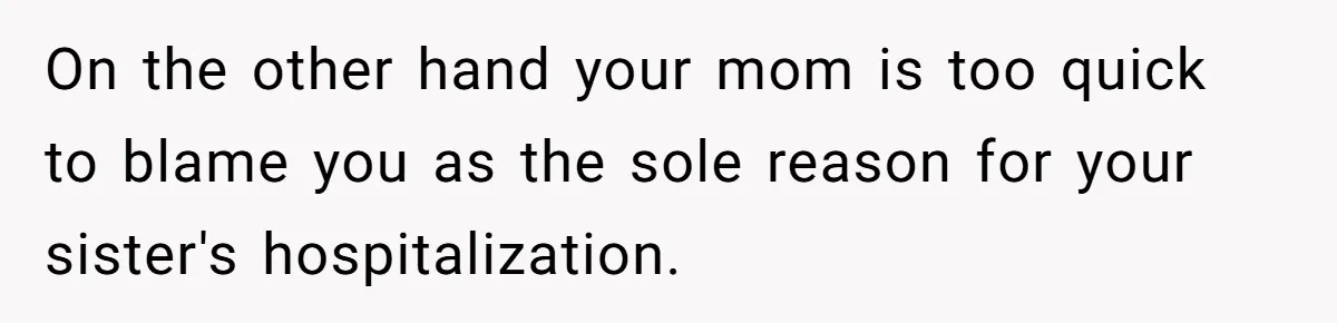 On the other hand your mom is too quick to blame you as the sole reason for your sister's hospitalization.