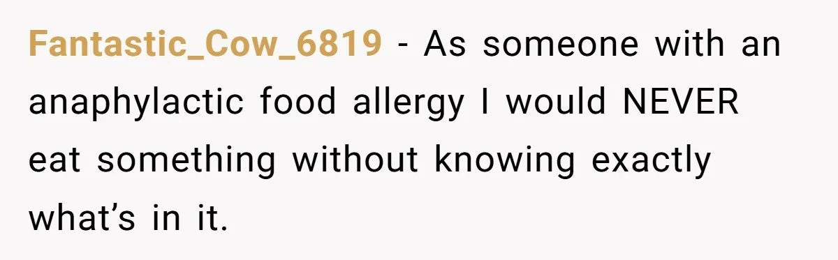 Fantastic_Cow_6819 − As someone with an anaphylactic food allergy I would NEVER eat something without knowing exactly what’s in it.