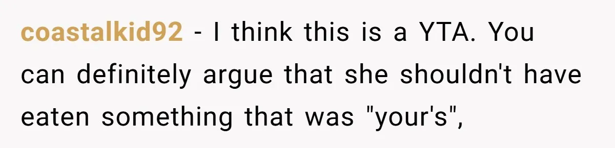 coastalkid92 − I think this is a YTA. You can definitely argue that she shouldn't have eaten something that was "your's",