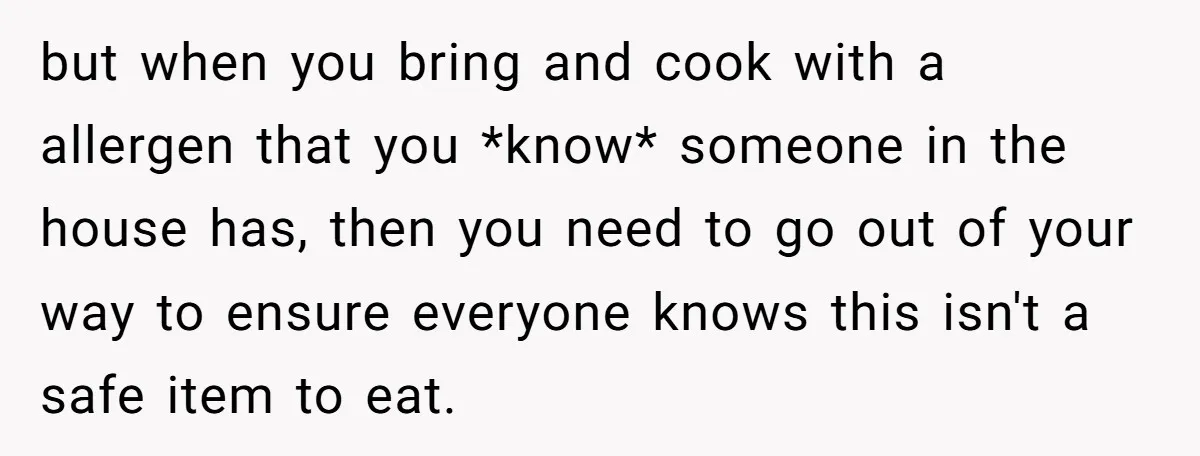 but when you bring and cook with a allergen that you *know* someone in the house has, then you need to go out of your way to ensure everyone knows...