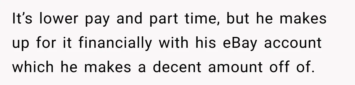 It’s lower pay and part time, but he makes up for it financially with his eBay account which he makes a decent amount off of.
