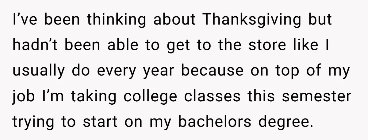 I’ve been thinking about Thanksgiving but hadn’t been able to get to the store like I usually do every year because on top of my job I’m taking college classes...