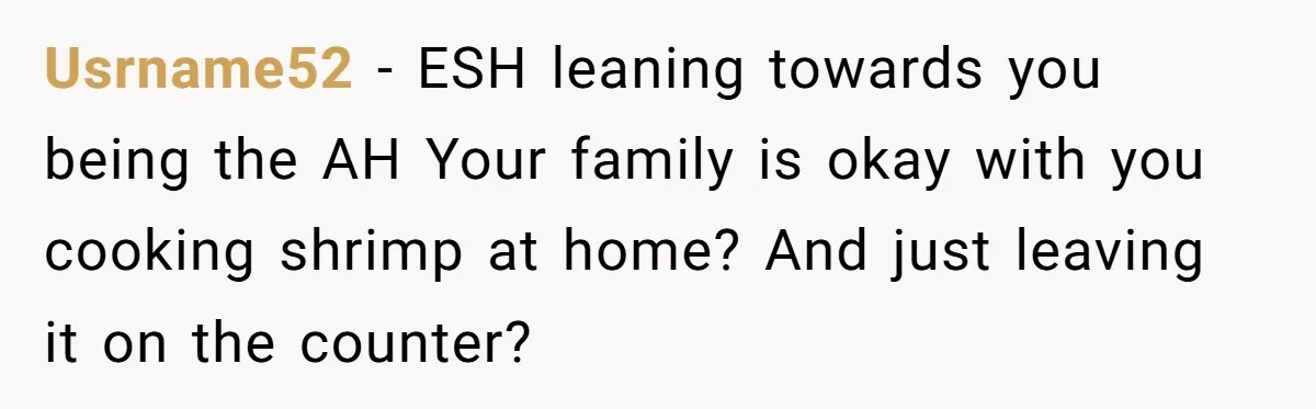 Usrname52 − ESH leaning towards you being the AH Your family is okay with you cooking shrimp at home? And just leaving it on the counter?
