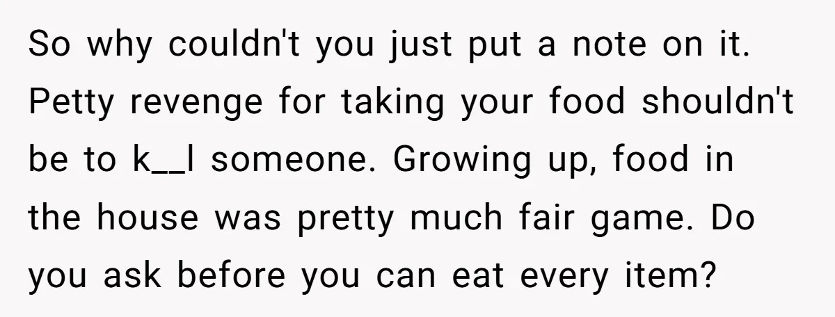 So why couldn't you just put a note on it. Petty revenge for taking your food shouldn't be to k__l someone. Growing up, food in the house was pretty much...