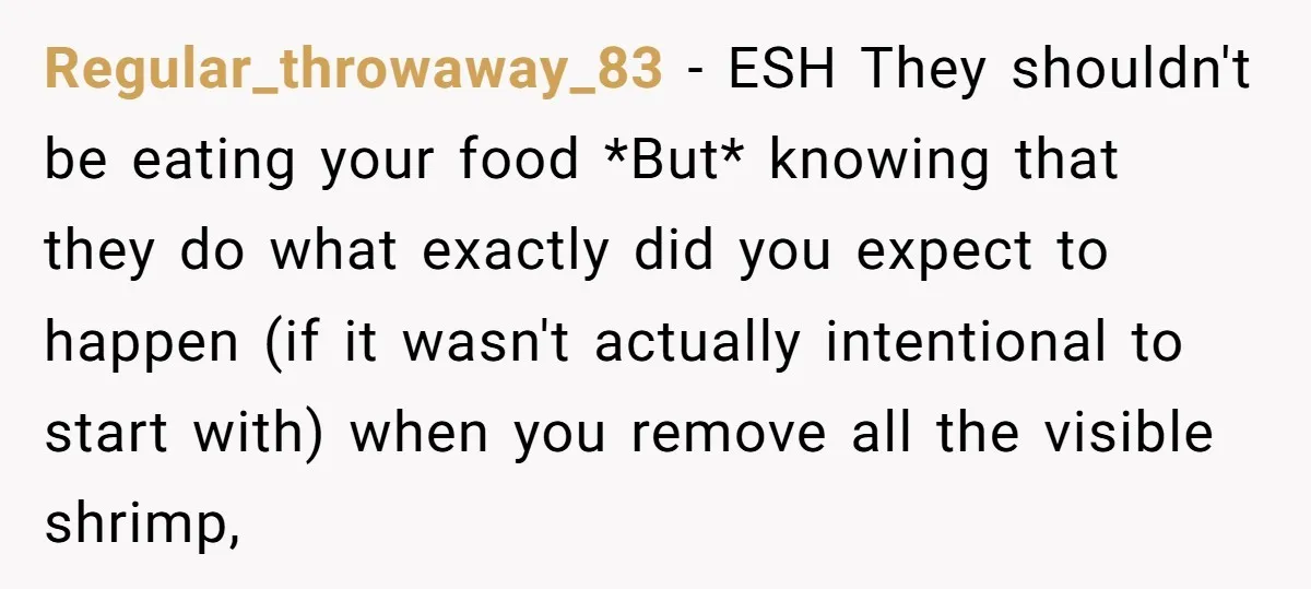 Regular_throwaway_83 − ESH They shouldn't be eating your food *But* knowing that they do what exactly did you expect to happen (if it wasn't actually intentional to start with) when...
