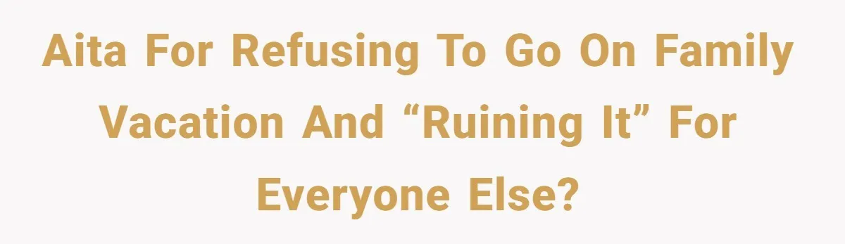 AITA for refusing to go on family vacation and “ruining it” for everyone else?