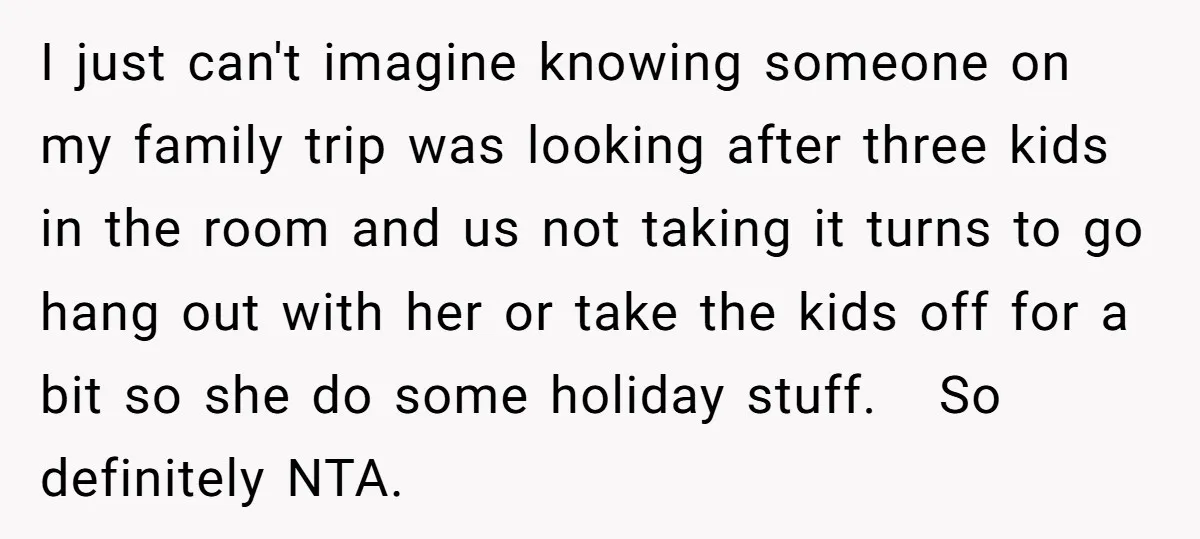 I just can't imagine knowing someone on my family trip was looking after three kids in the room and us not taking it turns to go hang out with her...