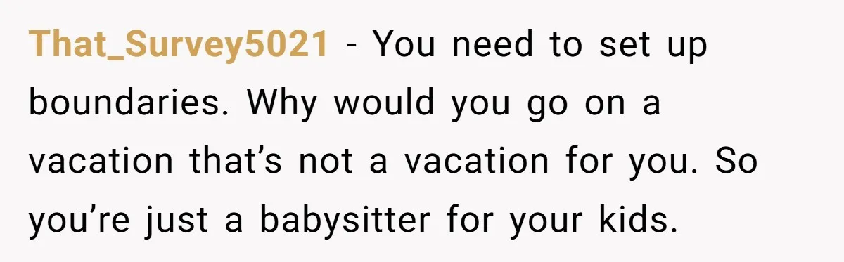 That_Survey5021 − You need to set up boundaries. Why would you go on a vacation that’s not a vacation for you. So you’re just a babysitter for your kids.