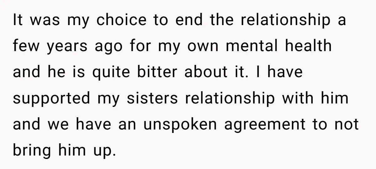 It was my choice to end the relationship a few years ago for my own mental health and he is quite bitter about it. I have supported my sisters relationship...