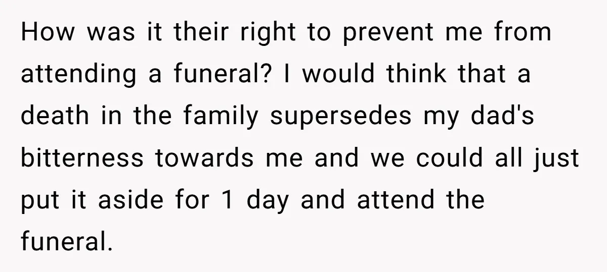 How was it their right to prevent me from attending a funeral? I would think that a death in the family supersedes my dad's bitterness towards me and we could...